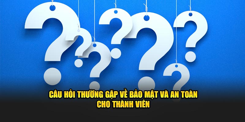 Câu hỏi thường gặp về bảo mật và an toàn cho thành viên