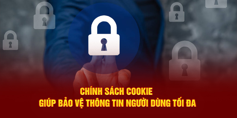 Chính sách cookie giúp bảo vệ thông tin người dùng tối đa