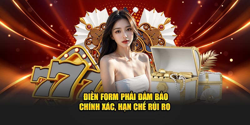 Điền form phải đảm bảo chính xác, hạn chế rủi ro 