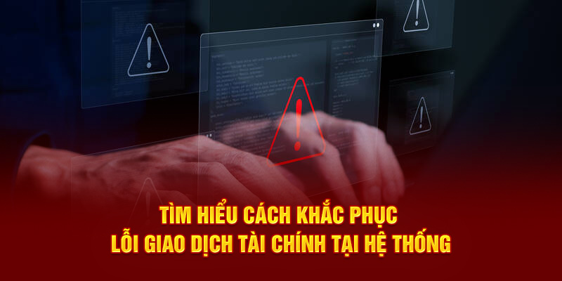 Tìm hiểu cách khắc phục lỗi giao dịch tài chính tại hệ thống